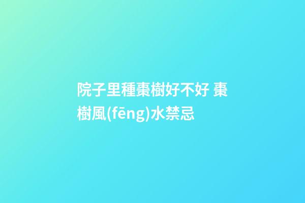 院子里種棗樹好不好 棗樹風(fēng)水禁忌